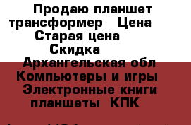 Продаю планшет трансформер › Цена ­ 5 000 › Старая цена ­ 18 500 › Скидка ­ 50 - Архангельская обл. Компьютеры и игры » Электронные книги, планшеты, КПК   